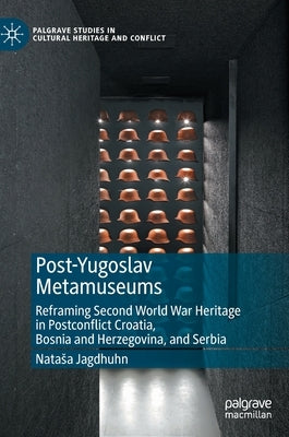 Post-Yugoslav Metamuseums: Reframing Second World War Heritage in Postconflict Croatia, Bosnia and Herzegovina, and Serbia by Jagdhuhn, Natasa