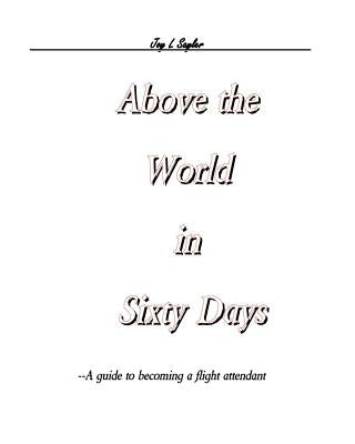 Above the World in Sixty Days: A guide to becoming a flight attendant by Sayler, Joy L.
