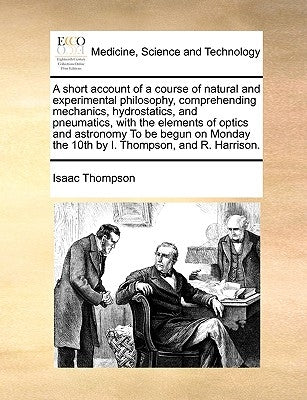 A Short Account of a Course of Natural and Experimental Philosophy, Comprehending Mechanics, Hydrostatics, and Pneumatics, with the Elements of Optics by Thompson, Isaac