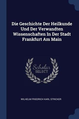 Die Geschichte Der Heilkunde Und Der Verwandten Wissenschaften In Der Stadt Frankfurt Am Main by Wilhelm Friedrich Karl Stricker