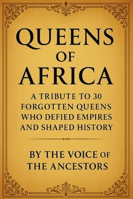 Queens of Africa: A Tribute to 30 Forgotten Queens Who Defied Empires and Shaped History by The Ancestors, The Voice of