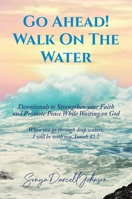Go Ahead! Walk on the Water: Devotionals to Strengthen your Faith and Promote Peace While Waiting on God by Darcell Johnson, Sonya