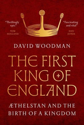 The First King of England: ?Thelstan and the Birth of a Kingdom by Woodman, David