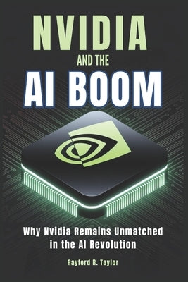 Nvidia and The Ai Boom: Why Nvidia Remains Unmatched in the AI Revolution by Taylor, Rayford R.