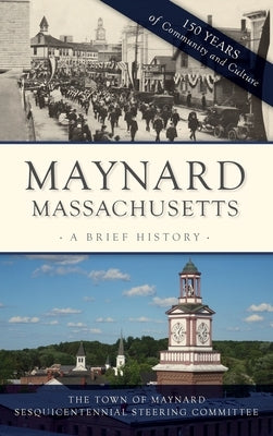 Maynard, Massachusetts: A Brief History by The Town of Maynard Sesquicentennial
