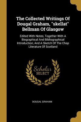 The Collected Writings Of Dougal Graham, skellat Bellman Of Glasgow: Edited With Notes, Together With A Biographical And Bibliographical Introduction, by Graham, Dougal