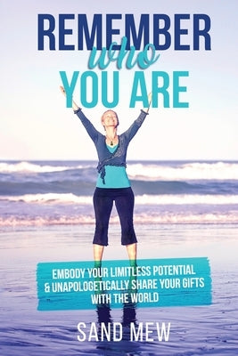 Remember Who You Are: Embody Your Limitless Potential & Unapologetically Share Your Gifts With The World by Mew, Sand