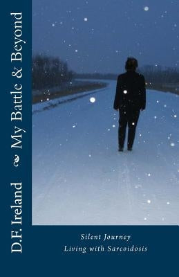 My Battle & Beyond: Silent Journey-Living with Sarcoidosis by Ireland, D. F.