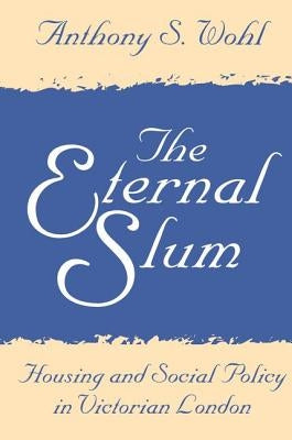 The Eternal Slum: Housing and Social Policy in Victorian London by Wohl, Anthony