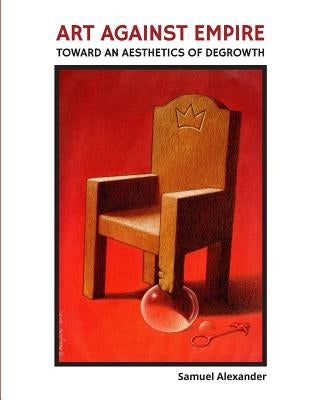 Art Against Empire: Toward an Aesthetics of Degrowth by Alexander, Samuel