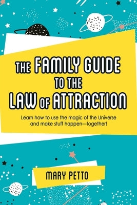 The Family Guide to the Law of Attraction: Learn How to Use the Magic of the Universe and Make Stuff Happen--Together! by Petto, Mary