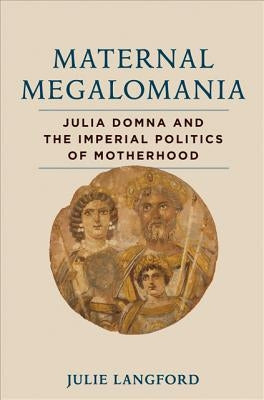 Maternal Megalomania: Julia Domna and the Imperial Politics of Motherhood by Langford, Julie