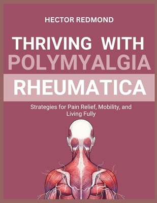 Thriving with Polymyalgia Rheumatica: Strategies for Pain Relief, Mobility, and Living Fully by Redmond, Hector