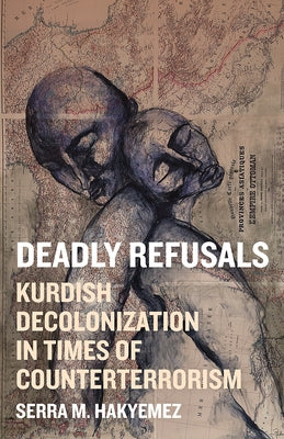Deadly Refusals: Kurdish Decolonization in Times of Counterterrorism by Hakyemez, Serra M.