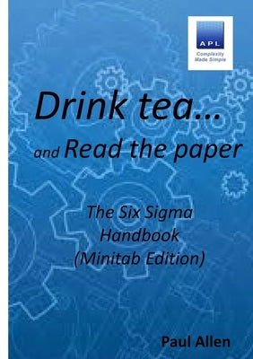 Drink tea and Read the Paper (Minitab Edition): The Six Sigma Handbook by Allen, Paul