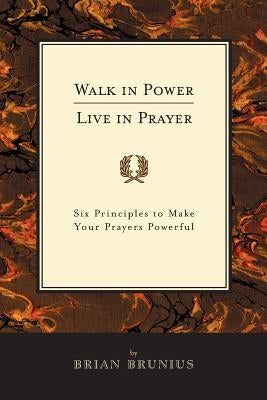Walk in Power, Live in Prayer: Six Principles to Make Your Prayers Powerful by Brunius, Brian