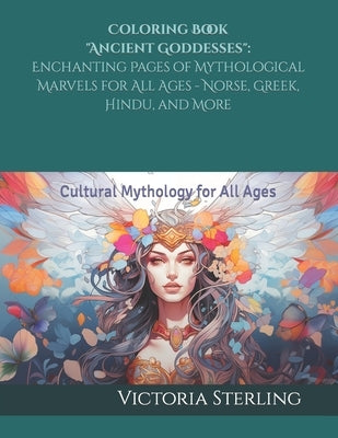 Coloring Book "Ancient Goddesses": Enchanting Pages of Mythological Marvels for All Ages - Norse, Greek, Hindu, and More: Cultural Mythology for All A by Sterling, Victoria