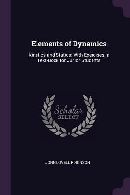 Elements of Dynamics: Kinetics and Statics: With Exercises. a Text-Book for Junior Students by Robinson, John Lovell