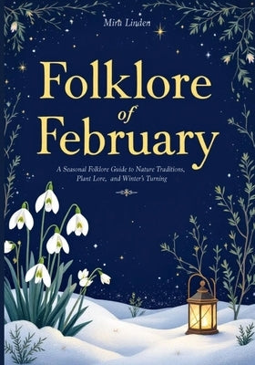 Folklore of February: A Seasonal Folklore Guide to Nature Traditions, Plant Lore and Winter's Turning by Linden, Mira