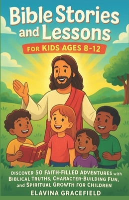 Bible Stories and Lessons for Kids Ages 8-12: Discover 50 Faith Filled Adventures with Biblical Truths Character Building Fun and Spiritual Growth for by Gracefield, Elavina