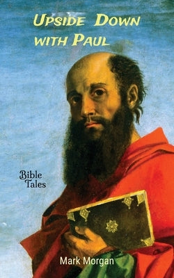 Upside Down with Paul: The Life of the Apostle Paul by Morgan, Mark T.