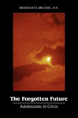 The Forgotten Future: Adolescents in Crisis by Ebel, Deborah Clark