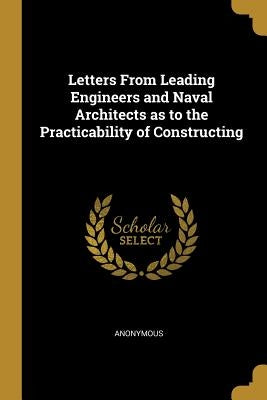 Letters From Leading Engineers and Naval Architects as to the Practicability of Constructing by Anonymous
