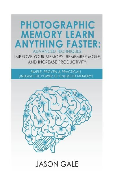 Photographic Memory Learn Anything Faster Advanced Techniques, Improve Your Memory, Remember More, And Increase Productivity: Simple, Proven, & Practi by Gale, Jason