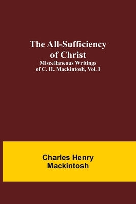 The All-Sufficiency of Christ. Miscellaneous Writings of C. H. Mackintosh, vol. I by Henry Mackintosh, Charles