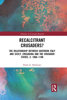 Recalcitrant Crusaders?: The Relationship Between Southern Italy and Sicily, Crusading and the Crusader States, c. 1060-1198 by Hailstone, Paula Z.