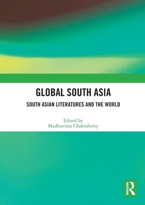 Global South Asia: South Asian Literatures and the World by Chakraborty, Madhurima
