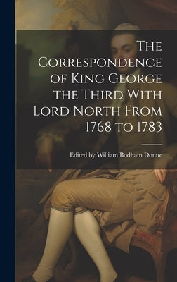 The Correspondence of King George the Third With Lord North From 1768 to 1783 by William Bodham Donne, Edited
