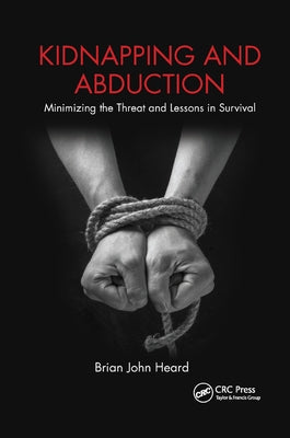 Kidnapping and Abduction: Minimizing the Threat and Lessons in Survival by Heard, Brian John