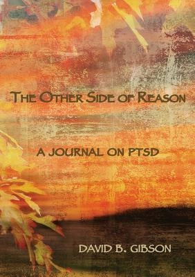 The Other Side of Reason: A journal on PTSD by Gibson, David B.
