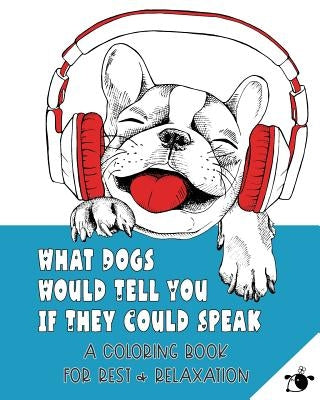 What Dogs Would Tell You If They Could Speak: A Coloring Book for Rest & Relaxation (Adult) by Flower the Dog