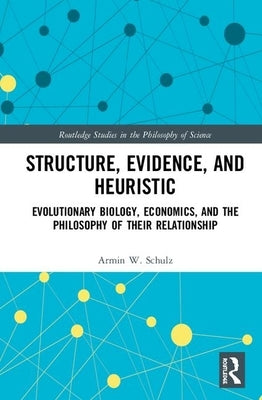 Structure, Evidence, and Heuristic: Evolutionary Biology, Economics, and the Philosophy of Their Relationship by Schulz, Armin W.