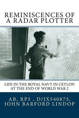 Reminiscences of a Radar Plotter: Life in the Royal Navy in Ceylon at the end of World War 2 by Lindop, John Barford