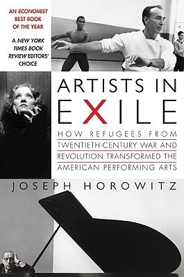 Artists in Exile: How Refugees from Twentieth-Century War and Revolution Transformed the American Performing Arts by Horowitz, Joseph