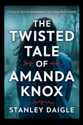 The Twisted Tale of Amanda Knox: A Story of Survival, Redemption, and Taking Back Control by Daigle, Stanley