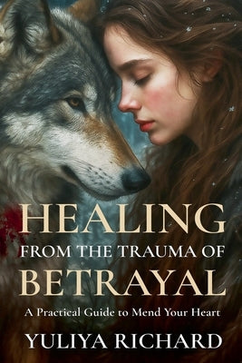 Healing from the Trauma of Betrayal: Rewiring the Mind After Emotional Abuse, Infidelity & Broken Trust by Richard, Yuliya