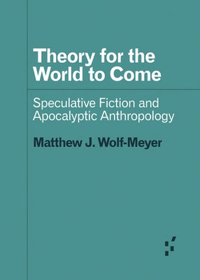 Theory for the World to Come: Speculative Fiction and Apocalyptic Anthropology by Wolf-Meyer, Matthew J.