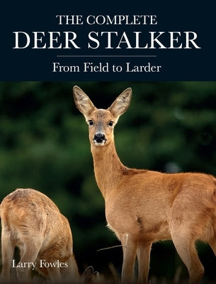 The Complete Deer Stalker: From Field to Larder by Fowles, Larry