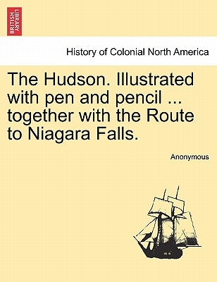 The Hudson. Illustrated with Pen and Pencil ... Together with the Route to Niagara Falls. by Anonymous