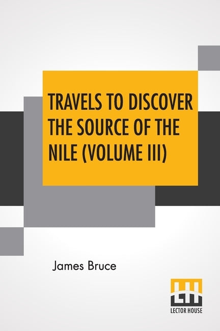 Travels To Discover The Source Of The Nile (Volume III): In The Years 1768, 1769, 1770, 1771, 1772, And 1773. (In Five Volumes, Vol. III.) by Bruce, James