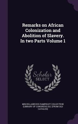 Remarks on African Colonization and Abolition of Slavery. In two Parts Volume 1 by Miscellaneous Pamphlet Collection (Libra
