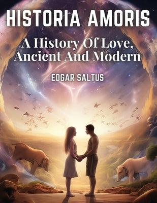 Historia Amoris: A History Of Love, Ancient And Modern by Edgar Saltus