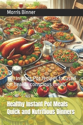 Healthy Instant Pot Meals Quick and Nutritious Dinners: 100 Instant Pot recipes focused on health-conscious meals by Binner, Morris