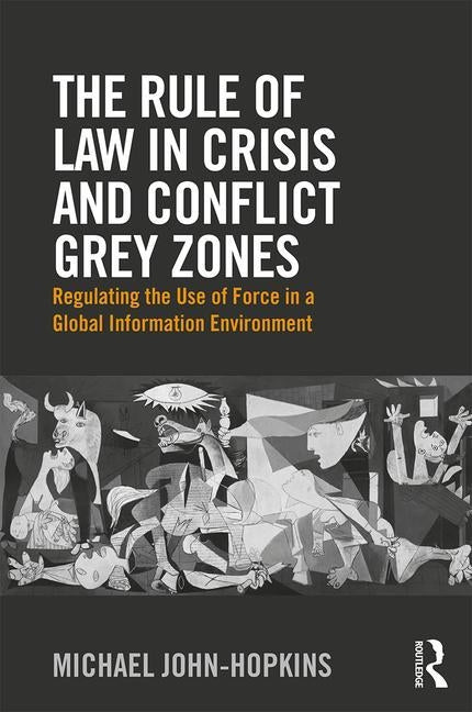 The Rule of Law in Crisis and Conflict Grey Zones: Regulating the Use of Force in a Global Information Environment by John-Hopkins, Michael