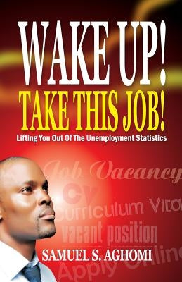 Wake Up! Take This Job!: Lifting You Out of The Unemployment Statistics by Aghomi, Samuel S.