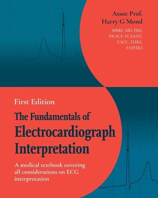 The Fundamentals of Electrocardiograph Interpretation: A medical textbook covering all considerations on ECG interpretation by Mond, Assoc Prof Harry G.